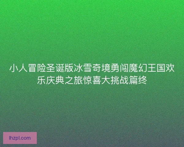 小人冒险圣诞版冰雪奇境勇闯魔幻王国欢乐庆典之旅惊喜大挑战篇终