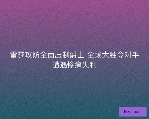 雷霆攻防全面压制爵士 全场大胜令对手遭遇惨痛失利
