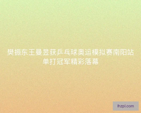 樊振东王曼昱获乒乓球奥运模拟赛南阳站单打冠军精彩落幕