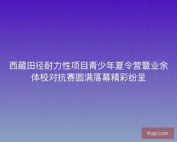 西藏田径耐力性项目青少年夏令营暨业余体校对抗赛圆满落幕精彩纷呈