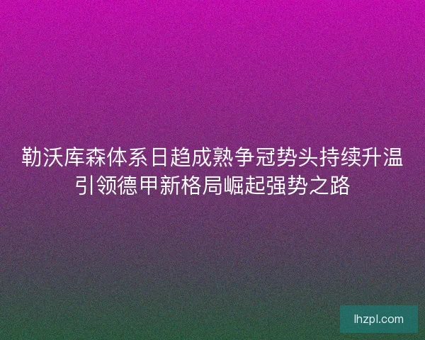 勒沃库森体系日趋成熟争冠势头持续升温引领德甲新格局崛起强势之路