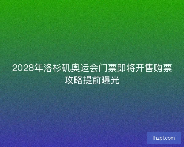 2028年洛杉矶奥运会门票即将开售购票攻略提前曝光